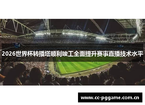 2026世界杯转播塔顺利竣工全面提升赛事直播技术水平 2026世界杯转播塔顺利竣工全面提升赛事直播技术水平