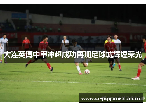 大连英博中甲冲超成功再现足球城辉煌荣光 大连英博中甲冲超成功再现足球城辉煌荣光